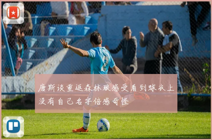 唐斯谈重返森林狼感受看到球衣上没有自己名字倍感奇怪
