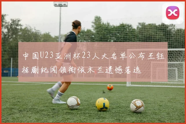 中国U23亚洲杯23人大名单公布王钰栋蒯纪闻领衔依木兰遗憾落选
