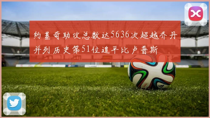 约基奇助攻总数达5636次超越乔丹并列历史第51位追平比卢普斯