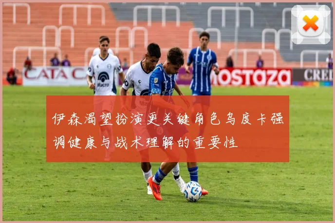 伊森渴望扮演更关键角色乌度卡强调健康与战术理解的重要性