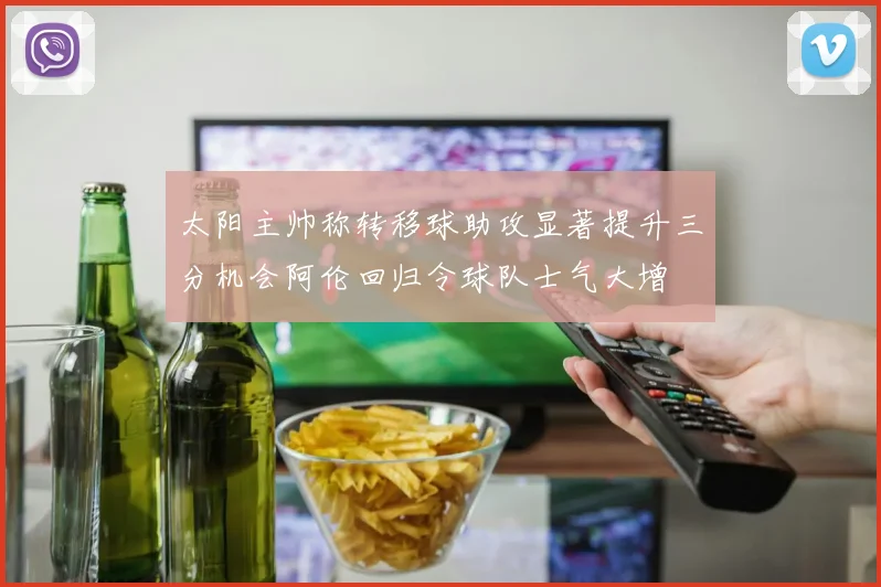 太阳主帅称转移球助攻显著提升三分机会阿伦回归令球队士气大增