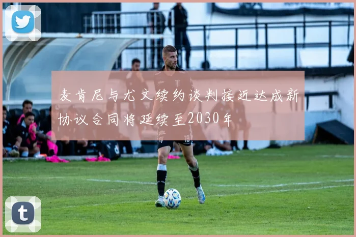 麦肯尼与尤文续约谈判接近达成新协议合同将延续至2030年