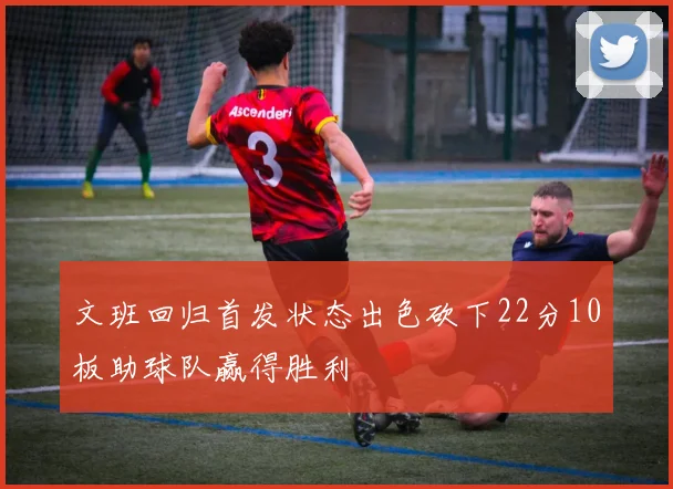 文班回归首发状态出色砍下22分10板助球队赢得胜利