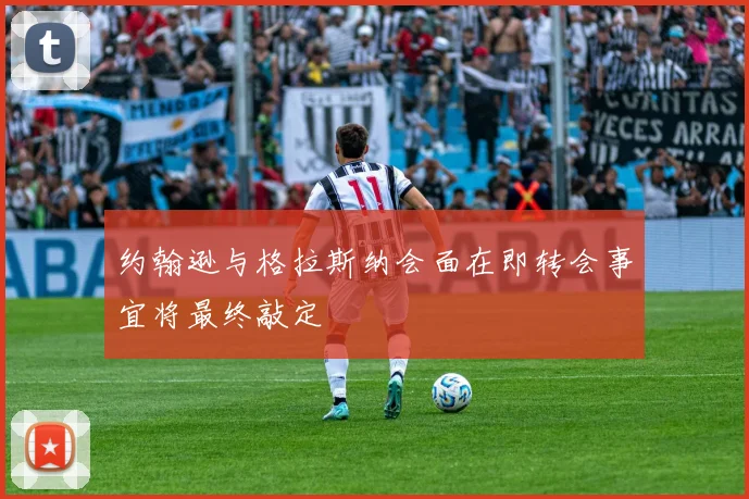 约翰逊与格拉斯纳会面在即转会事宜将最终敲定