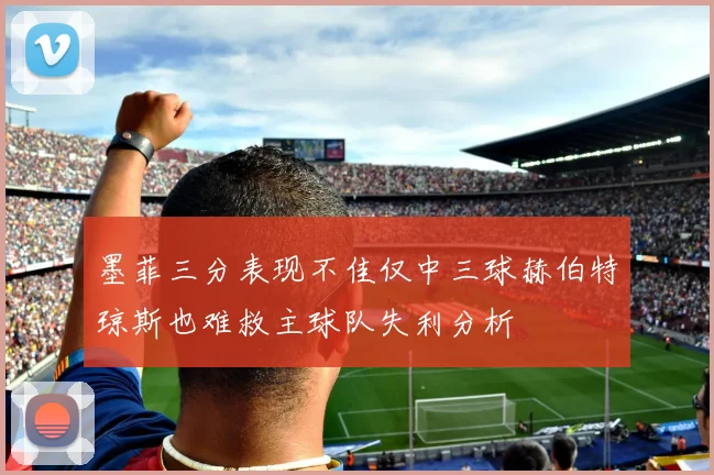 墨菲三分表现不佳仅中三球赫伯特琼斯也难救主球队失利分析