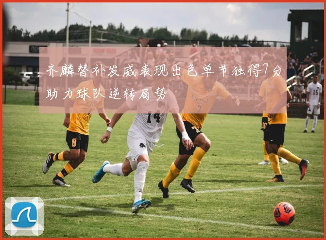 齐麟替补发威表现出色单节独得7分助力球队逆转局势