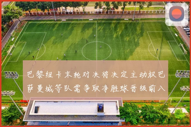 巴黎纽卡末轮对决将决定主动权巴萨曼城等队需争取净胜球晋级前八