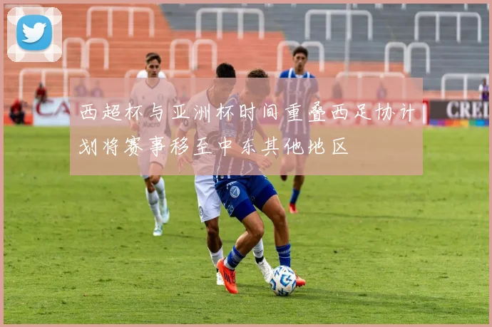 西超杯与亚洲杯时间重叠西足协计划将赛事移至中东其他地区