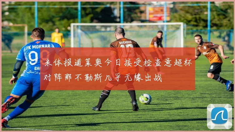米体报道莱奥今日接受检查意超杯对阵那不勒斯几乎无缘出战