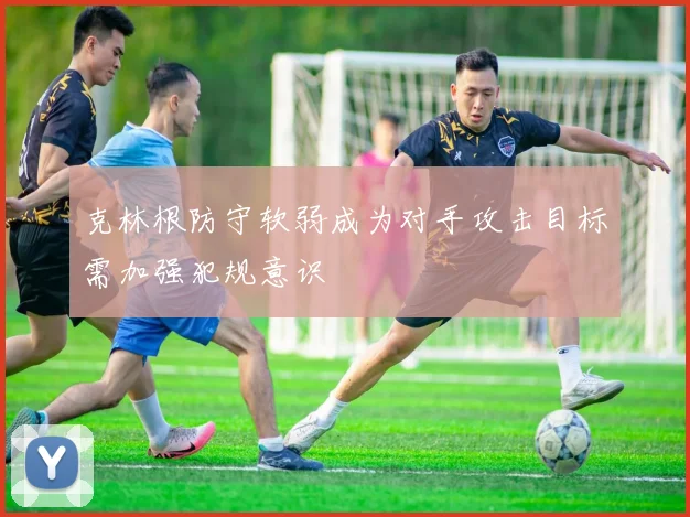 克林根防守软弱成为对手攻击目标需加强犯规意识