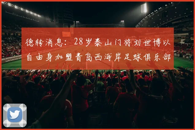 德转消息：28岁泰山门将刘世博以自由身加盟青岛西海岸足球俱乐部