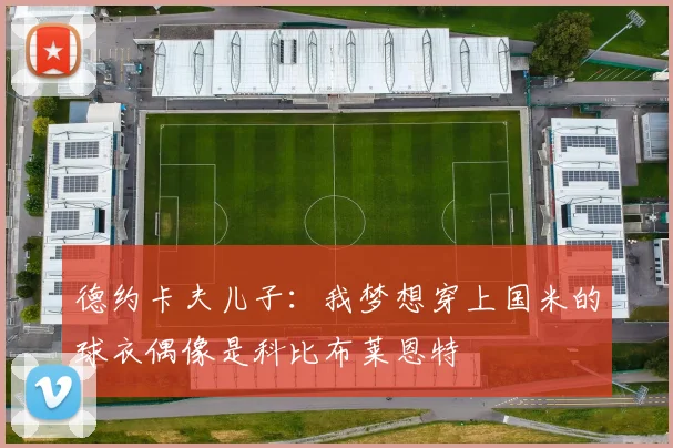 德约卡夫儿子：我梦想穿上国米的球衣偶像是科比布莱恩特