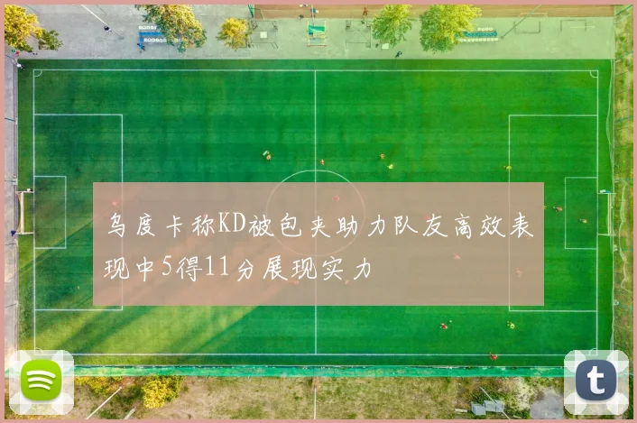 乌度卡称KD被包夹助力队友高效表现中5得11分展现实力
