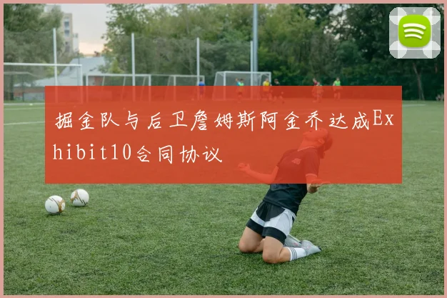 掘金队与后卫詹姆斯阿金乔达成Exhibit10合同协议