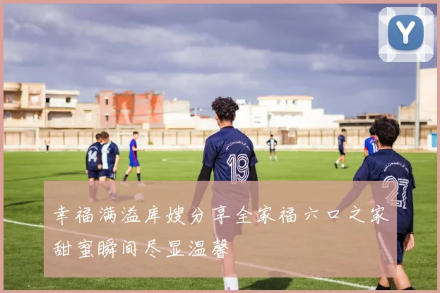 幸福满溢库嫂分享全家福六口之家甜蜜瞬间尽显温馨