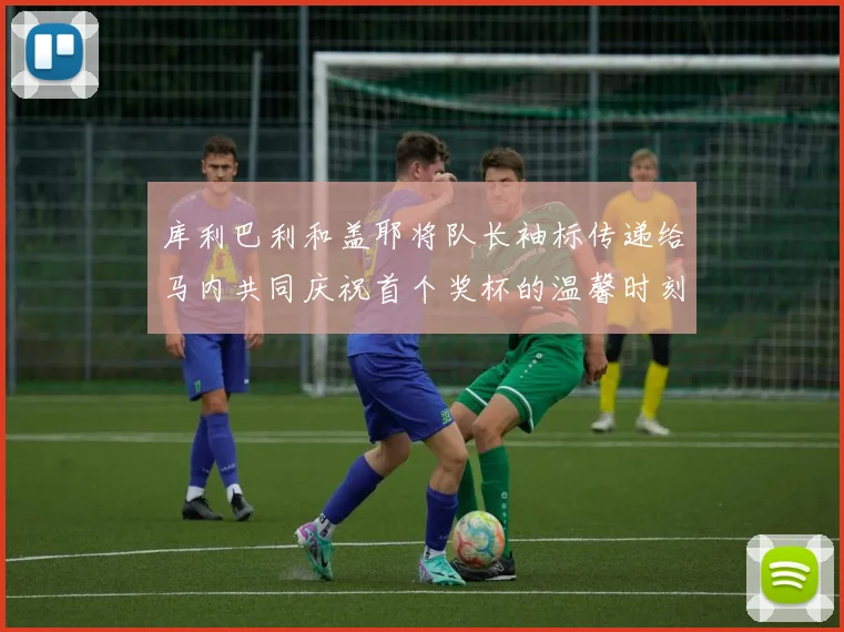 库利巴利和盖耶将队长袖标传递给马内共同庆祝首个奖杯的温馨时刻