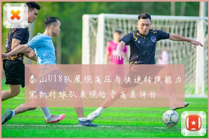 泰山U18队展现高压与快速转换能力宋凯对球队表现给予高度评价