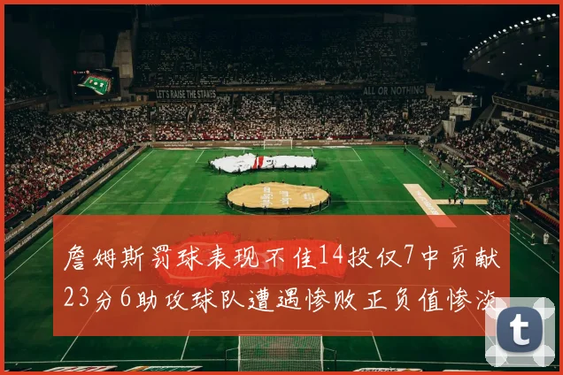 詹姆斯罚球表现不佳14投仅7中贡献23分6助攻球队遭遇惨败正负值惨淡18