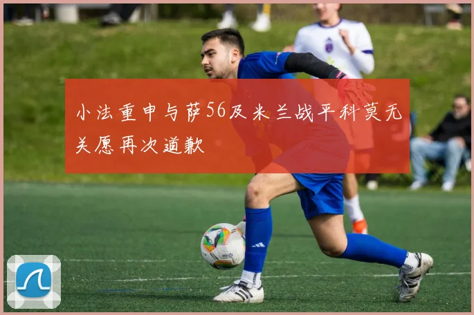 小法重申与萨56及米兰战平科莫无关愿再次道歉