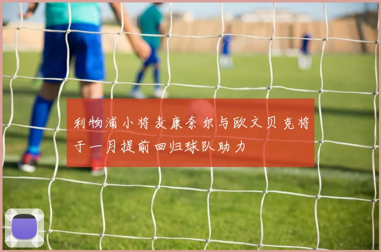 利物浦小将麦康奈尔与欧文贝克将于一月提前回归球队助力