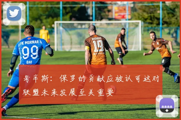 考辛斯：保罗的贡献应被认可这对联盟未来发展至关重要