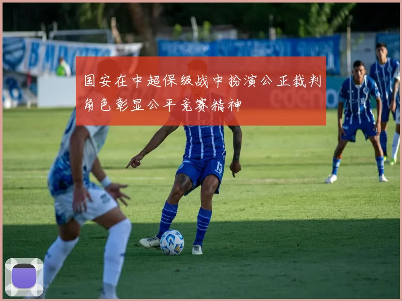 国安在中超保级战中扮演公正裁判角色彰显公平竞赛精神