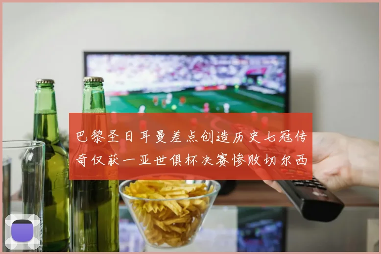巴黎圣日耳曼差点创造历史七冠传奇仅获一亚世俱杯决赛惨败切尔西