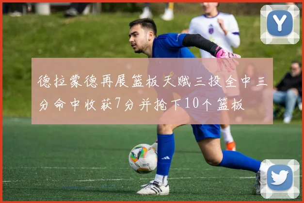 德拉蒙德再展篮板天赋三投全中三分命中收获7分并抢下10个篮板