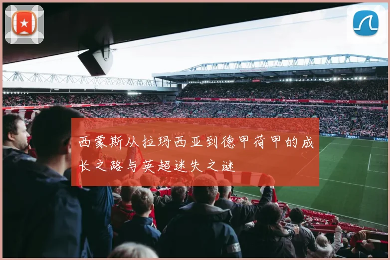 西蒙斯从拉玛西亚到德甲荷甲的成长之路与英超迷失之谜