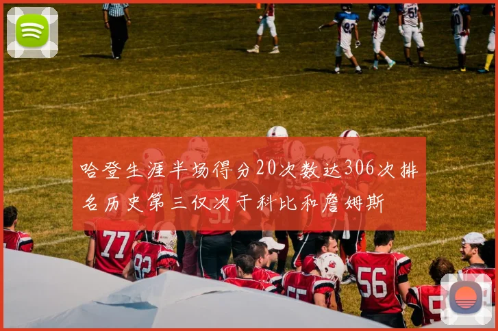 哈登生涯半场得分20次数达306次排名历史第三仅次于科比和詹姆斯