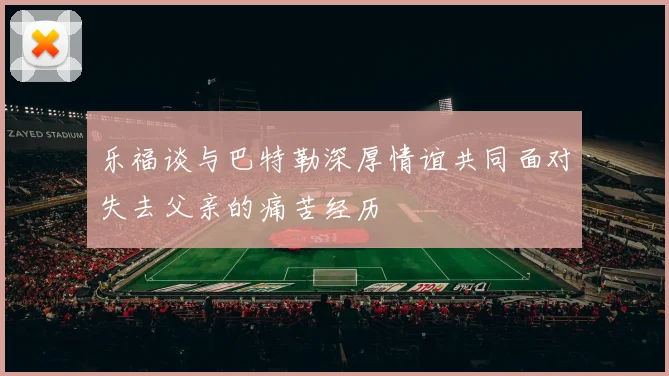 乐福谈与巴特勒深厚情谊共同面对失去父亲的痛苦经历
