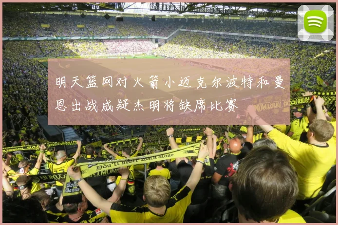 明天篮网对火箭小迈克尔波特和曼恩出战成疑杰明将缺席比赛