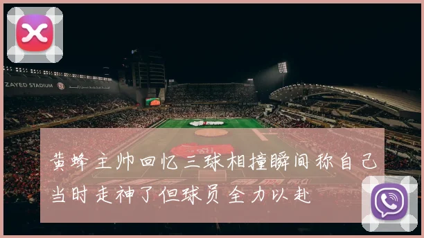 黄蜂主帅回忆三球相撞瞬间称自己当时走神了但球员全力以赴