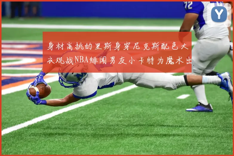 身材高挑的里斯身穿尼克斯配色大衣观战NBA绯闻男友小卡特为魔术出战