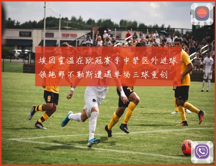 埃因霍温在欧冠赛季中禁区外进球领跑那不勒斯遭遇单场三球重创