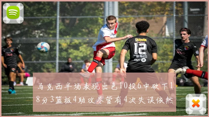 马克西半场表现出色10投6中砍下18分3篮板4助攻尽管有4次失误依然贡献良多