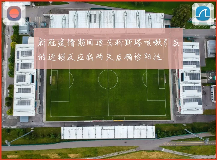 新冠疫情期间迭戈科斯塔咳嗽引发的连锁反应我两天后确诊阳性