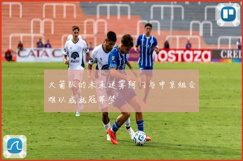 火箭队的未来迷雾阿门与申京组合难以成就冠军梦