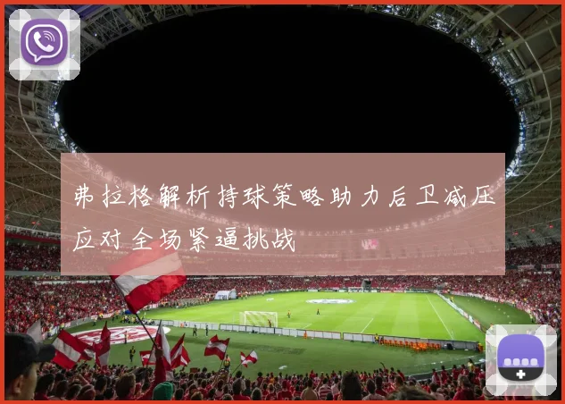 弗拉格解析持球策略助力后卫减压应对全场紧逼挑战