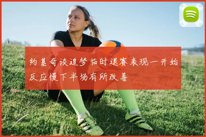 约基奇谈追梦临时退赛表现一开始反应慢下半场有所改善