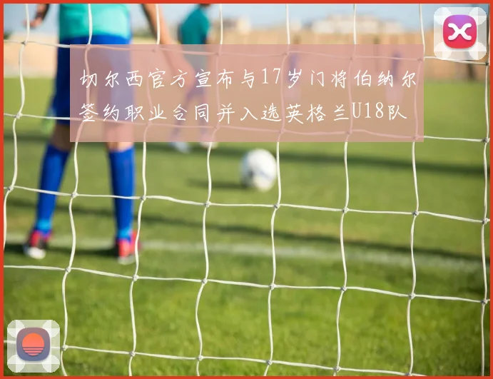 切尔西官方宣布与17岁门将伯纳尔签约职业合同并入选英格兰U18队