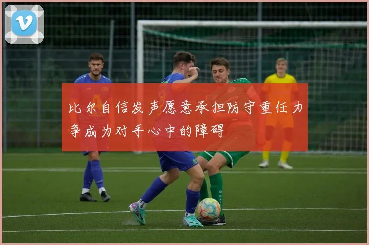 比尔自信发声愿意承担防守重任力争成为对手心中的障碍