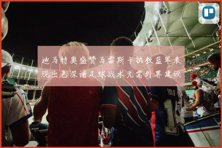 迪马特奥盛赞马雷斯卡执教蓝军表现出色深谙足球战术无需外界建议
