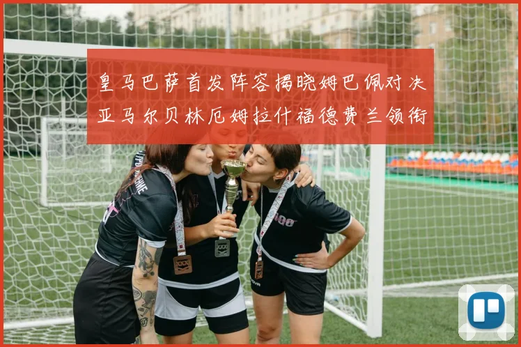 皇马巴萨首发阵容揭晓姆巴佩对决亚马尔贝林厄姆拉什福德费兰领衔出战
