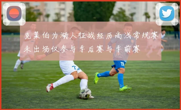 克莱伯为湖人征战经历尚浅常规赛未出场仅参与季后赛与季前赛