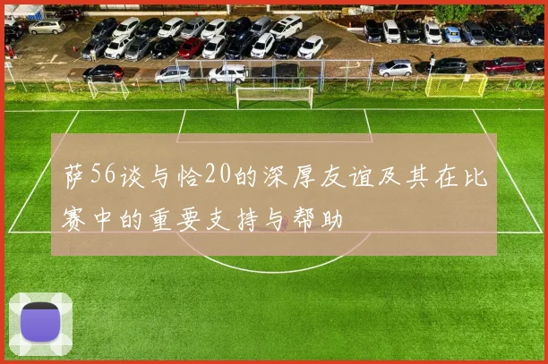萨56谈与恰20的深厚友谊及其在比赛中的重要支持与帮助