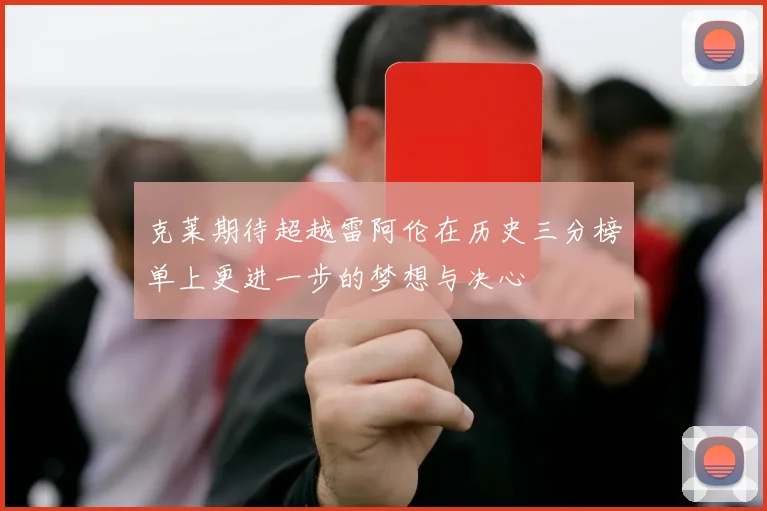 克莱期待超越雷阿伦在历史三分榜单上更进一步的梦想与决心