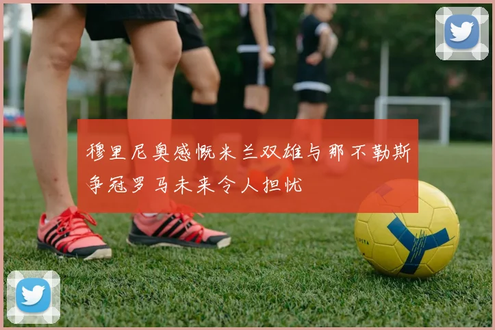 穆里尼奥感慨米兰双雄与那不勒斯争冠罗马未来令人担忧