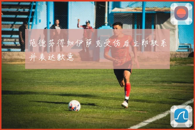 范德芬得知伊萨克受伤后立即联系并表达歉意