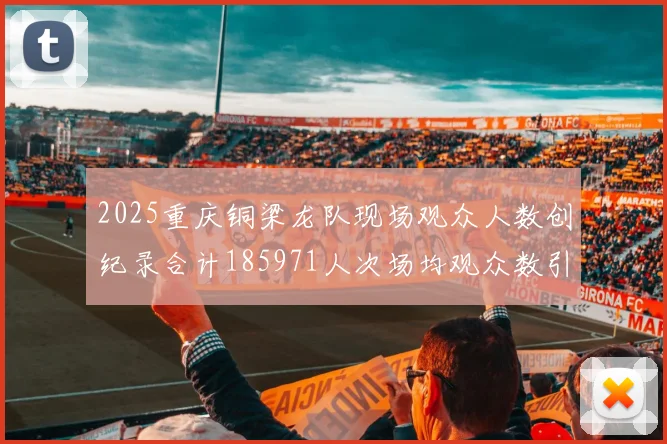 2025重庆铜梁龙队现场观众人数创纪录合计185971人次场均观众数引发热议